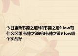 今日更新韋德之道9和韋德之道9 low有什么區(qū)別 韋德之道9和韋德之道9 low哪個(gè)實(shí)戰(zhàn)好