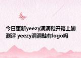 今日更新yeezy洞洞鞋開箱上腳測評 yeezy洞洞鞋有l(wèi)ogo嗎