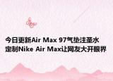 今日更新Air Max 97氣墊注圣水 定制Nike Air Max讓網(wǎng)友大開(kāi)眼界