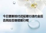 今日更新給付遲延履行違約金后合同應(yīng)否繼續(xù)履行呢