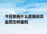 今日更新什么是強迫賣血罪怎樣量刑