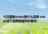 今日更新wtaps是什么品牌 wtaps這個(gè)品牌的服飾好看嗎