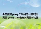 今日更新yeezy 750如何一眼辨別真假 yeezy 750夜光灰真假對比圖