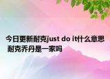 今日更新耐克just do it什么意思 耐克喬丹是一家嗎