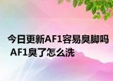 今日更新AF1容易臭腳嗎 AF1臭了怎么洗