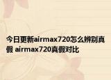 今日更新airmax720怎么辨別真假 airmax720真假對(duì)比