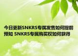 今日更新SNKRS專(zhuān)屬發(fā)售如何提前預(yù)知 SNKRS專(zhuān)屬購(gòu)買(mǎi)權(quán)如何獲得