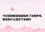 今日更新暖寶寶鼓起來(lái)了會(huì)爆炸嗎,暖寶寶什么情況下會(huì)爆炸