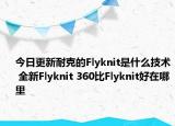 今日更新耐克的Flyknit是什么技術 全新Flyknit 360比Flyknit好在哪里