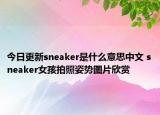 今日更新sneaker是什么意思中文 sneaker女孩拍照姿勢圖片欣賞