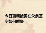 今日更新被騙在欠條簽字如何解決