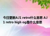 今日更新AJ1 retro什么意思 AJ1 retro high og是什么意思