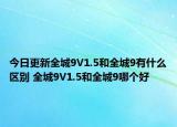 今日更新全城9V1.5和全城9有什么區(qū)別 全城9V1.5和全城9哪個好