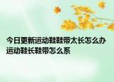 今日更新運(yùn)動(dòng)鞋鞋帶太長(zhǎng)怎么辦 運(yùn)動(dòng)鞋長(zhǎng)鞋帶怎么系