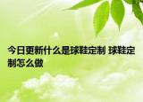 今日更新什么是球鞋定制 球鞋定制怎么做