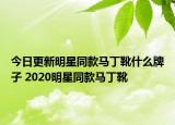 今日更新明星同款馬丁靴什么牌子 2020明星同款馬丁靴