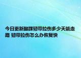 今日更新腳踝韌帶拉傷多少天能走路 韌帶拉傷怎么辦恢復(fù)快