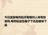 今日更新電熱毯開著睡對人體有傷害嗎,電熱毯是在褥子下還是被單下面
