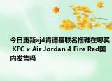 今日更新aj4肯德基聯(lián)名拖鞋在哪買 KFC x Air Jordan 4 Fire Red國(guó)內(nèi)發(fā)售嗎