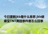 今日更新jkb是什么意思 jkb健康寶TNT男團事件是怎么回事