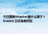 今日更新thrasher是什么牌子 thrasher衛(wèi)衣真假對比