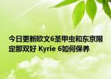 今日更新歐文6圣甲蟲和東京限定那雙好 Kyrie 6如何保養(yǎng)