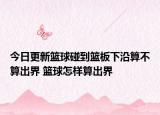 今日更新籃球碰到籃板下沿算不算出界 籃球怎樣算出界