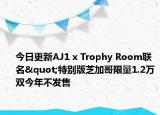 今日更新AJ1 x Trophy Room聯(lián)名"特別版芝加哥限量1.2萬(wàn)雙今年不發(fā)售