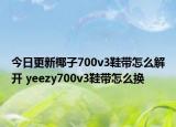 今日更新椰子700v3鞋帶怎么解開 yeezy700v3鞋帶怎么換