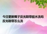 今日更新椰子反光鞋帶能水洗嗎 反光鞋帶怎么洗