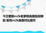 今日更新m2k老爹鞋真假如何辨別 耐克m2k真假對比細節(jié)