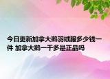 今日更新加拿大鵝羽絨服多少錢一件 加拿大鵝一千多是正品嗎