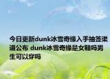 今日更新dunk冰雪奇緣入手抽簽渠道公布 dunk冰雪奇緣是女鞋嗎男生可以穿嗎
