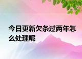 今日更新欠條過(guò)兩年怎么處理呢
