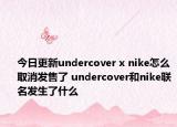 今日更新undercover x nike怎么取消發(fā)售了 undercover和nike聯(lián)名發(fā)生了什么