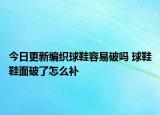 今日更新編織球鞋容易破嗎 球鞋鞋面破了怎么補(bǔ)