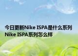 今日更新Nike ISPA是什么系列 Nike ISPA系列怎么樣