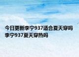 今日更新李寧937適合夏天穿嗎 李寧937夏天穿熱嗎