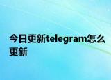 今日更新telegram怎么更新