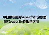 今日更新耐克vaporfly什么意思 耐克vaporfly和fly的區(qū)別