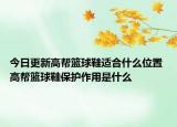 今日更新高幫籃球鞋適合什么位置 高幫籃球鞋保護作用是什么