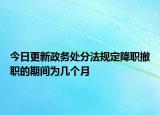 今日更新政務處分法規(guī)定降職撤職的期間為幾個月