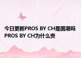 今日更新PROS BY CH是國潮嗎 PROS BY CH為什么貴