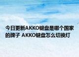 今日更新AKKO鍵盤是哪個(gè)國家的牌子 AKKO鍵盤怎么切換燈