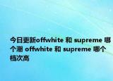 今日更新offwhite 和 supreme 哪個潮 offwhite 和 supreme 哪個檔次高