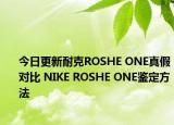 今日更新耐克ROSHE ONE真假對(duì)比 NIKE ROSHE ONE鑒定方法