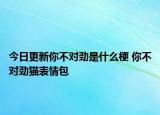 今日更新你不對(duì)勁是什么梗 你不對(duì)勁貓表情包