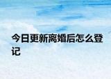 今日更新離婚后怎么登記