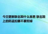 今日更新聯(lián)名鞋什么意思 聯(lián)名鞋上的防盜扣要不要剪掉