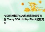 今日更新椰子500純黑真假細(xì)節(jié)區(qū)別 Yeezy 500 Utility Black配置簡析